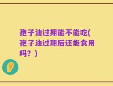 孢子油过期能不能吃(孢子油过期后还能食用吗？)