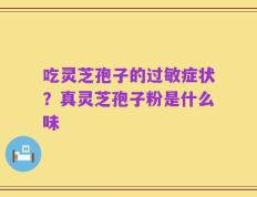 吃灵芝孢子的过敏症状？真灵芝孢子粉是什么味