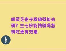 喝灵芝孢子粉破壁能去斑？三七粉能祛斑吗怎样吃更有效果