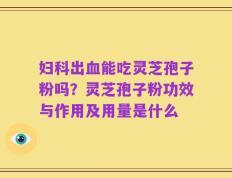 妇科出血能吃灵芝孢子粉吗？灵芝孢子粉功效与作用及用量是什么