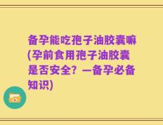 备孕能吃孢子油胶囊嘛(孕前食用孢子油胶囊是否安全？—备孕必备知识)