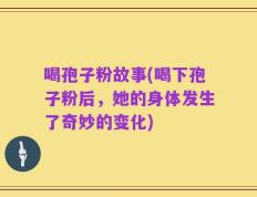 喝孢子粉故事(喝下孢子粉后，她的身体发生了奇妙的变化)