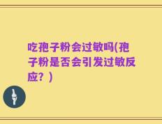 吃孢子粉会过敏吗(孢子粉是否会引发过敏反应？)