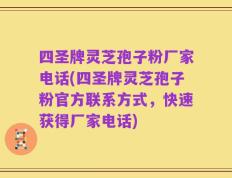 四圣牌灵芝孢子粉厂家电话(四圣牌灵芝孢子粉官方联系方式，快速获得厂家电话)