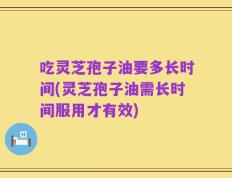 吃灵芝孢子油要多长时间(灵芝孢子油需长时间服用才有效)