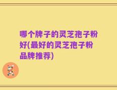 哪个牌子的灵芝孢子粉好(最好的灵芝孢子粉品牌推荐)