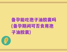 备孕能吃孢子油胶囊吗(备孕期间可否食用孢子油胶囊)