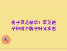 孢子灵芝精华？灵芝孢子粉哪个牌子好又实惠