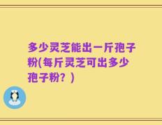 多少灵芝能出一斤孢子粉(每斤灵芝可出多少孢子粉？)