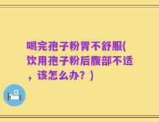 喝完孢子粉胃不舒服(饮用孢子粉后腹部不适，该怎么办？)