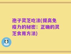 孢子灵芝吃法(提高免疫力的秘密：正确的灵芝食用方法)