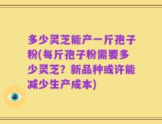 多少灵芝能产一斤孢子粉(每斤孢子粉需要多少灵芝？新品种或许能减少生产成本)