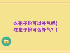 吃孢子粉可以补气吗(吃孢子粉可否补气？)