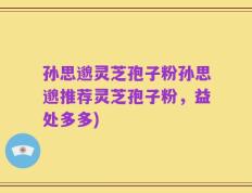 孙思邈灵芝孢子粉孙思邈推荐灵芝孢子粉，益处多多)
