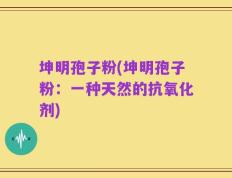 坤明孢子粉(坤明孢子粉：一种天然的抗氧化剂)