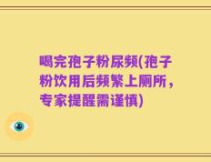 喝完孢子粉尿频(孢子粉饮用后频繁上厕所，专家提醒需谨慎)