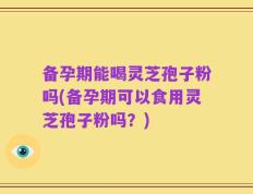 备孕期能喝灵芝孢子粉吗(备孕期可以食用灵芝孢子粉吗？)