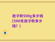 孢子粉500g多少钱(500克孢子粉多少钱？)