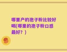 哪里产的孢子粉比较好喝(哪里的孢子粉口感最好？)