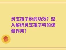 灵芝孢子粉的功效？深入解析灵芝孢子粉的保健作用？