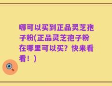 哪可以买到正品灵芝孢子粉(正品灵芝孢子粉在哪里可以买？快来看看！)