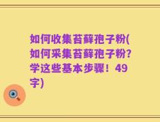 如何收集苔藓孢子粉(如何采集苔藓孢子粉？学这些基本步骤！49字)
