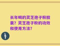 长年喝的灵芝孢子粉胶囊？灵芝孢子粉的功效和使用方法？