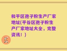 和平区孢子粉生产厂家地址(平谷区孢子粉生产厂家地址大全，完整资讯！)