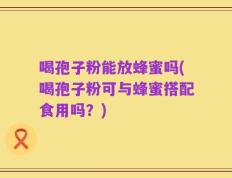 喝孢子粉能放蜂蜜吗(喝孢子粉可与蜂蜜搭配食用吗？)