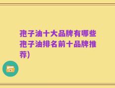 孢子油十大品牌有哪些孢子油排名前十品牌推荐)