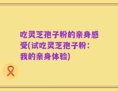 吃灵芝孢子粉的亲身感受(试吃灵芝孢子粉：我的亲身体验)