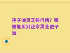 孢子油灵芝排行榜？哪里能买到正宗灵芝孢子油