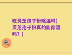 吃灵芝孢子粉除湿吗(灵芝孢子粉真的能除湿吗？)