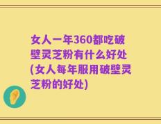 女人一年360都吃破壁灵芝粉有什么好处 (女人每年服用破壁灵芝粉的好处)