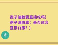 孢子油胶囊直接吃吗(孢子油胶囊：是否适合直接口服？)