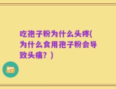 吃孢子粉为什么头疼(为什么食用孢子粉会导致头痛？)