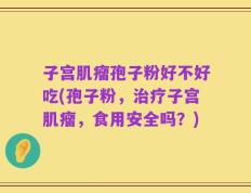 子宫肌瘤孢子粉好不好吃(孢子粉，治疗子宫肌瘤，食用安全吗？)