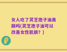 女人吃了灵芝孢子油美颜吗(灵芝孢子油可以改善女性肌肤？)