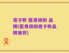 孢子粉 医用级别 品牌(医用级别孢子粉品牌推荐)
