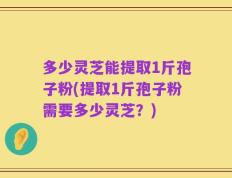 多少灵芝能提取1斤孢子粉(提取1斤孢子粉需要多少灵芝？)