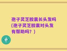 孢子灵芝胶囊长头发吗(孢子灵芝胶囊对头发有帮助吗？)