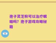孢子灵芝粉可以治疗眼睛吗？孢子游戏攻略秘籍