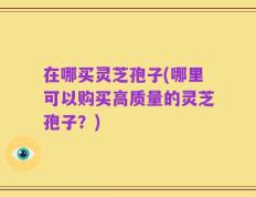 在哪买灵芝孢子(哪里可以购买高质量的灵芝孢子？)