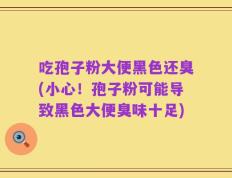 吃孢子粉大便黑色还臭(小心！孢子粉可能导致黑色大便臭味十足)