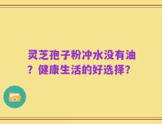 灵芝孢子粉冲水没有油？健康生活的好选择？