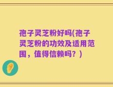 孢子灵芝粉好吗(孢子灵芝粉的功效及适用范围，值得信赖吗？)