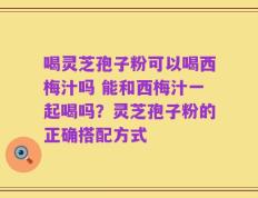 喝灵芝孢子粉可以喝西梅汁吗 能和西梅汁一起喝吗？灵芝孢子粉的正确搭配方式