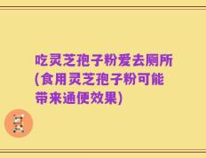 吃灵芝孢子粉爱去厕所(食用灵芝孢子粉可能带来通便效果)