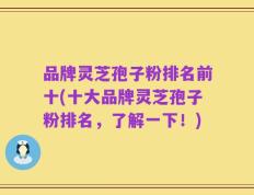 品牌灵芝孢子粉排名前十(十大品牌灵芝孢子粉排名，了解一下！)