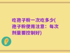 吃孢子粉一次吃多少(孢子粉使用注意：每次剂量要控制好)